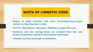 BIOTA OF LIMNETIC ZONE
• Region of rapid variation with water level,temperature,oxygen
content varying from time to time.
...