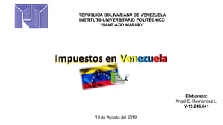 Impuestos en VenezuelaImpuestos en Venezuela
REPÚBLICA BOLIVARIANA DE VENEZUELA
INSTITUTO UNIVERSITARIO POLITÉCNICO
“SANTIAGO MARIÑO”
Elaborado:
Angel E. Hernández L.
V-19.246.641
13 de Agosto del 2019
 