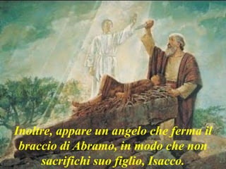 Inoltre, appare un angelo che ferma il
braccio di Abramo, in modo che non
sacrifichi suo figlio, Isacco.
 