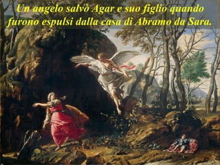 Un angelo salvò Agar e suo figlio quando
furono espulsi dalla casa di Abramo da Sara.
 