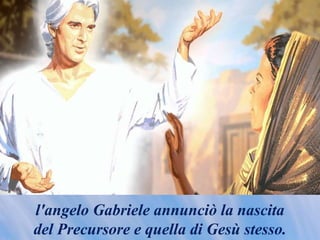 l'angelo Gabriele annunciò la nascita
del Precursore e quella di Gesù stesso.
 