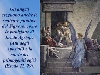 Gli angeli
eseguono anche le
sentenze punitive
del Signore, come
la punizione di
Erode Agrippa
(Atti degli
Apostoli) e la
morte dei
primogeniti egizi
(Esodo 12, 29). .
 