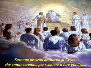 Saranno presenti al ritorno di Cristo,
che annunceranno, per scontare il loro giudizio..
 