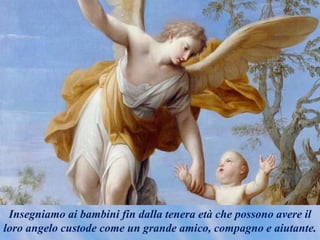 Insegniamo ai bambini fin dalla tenera età che possono avere il
loro angelo custode come un grande amico, compagno e aiutante.
 