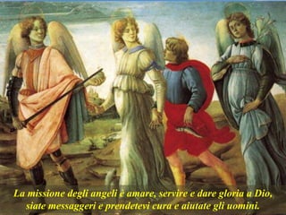 La missione degli angeli è amare, servire e dare gloria a Dio,
siate messaggeri e prendetevi cura e aiutate gli uomini.
 