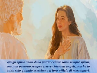 quegli spiriti santi della patria celeste sono sempre spiriti,
ma non possono sempre essere chiamati angeli, poiché lo
sono solo quando esercitano il loro ufficio di messaggeri.
 