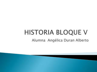HISTORIA BLOQUE V Alumna  Angélica Duran Alberto 