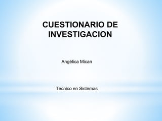 CUESTIONARIO DE
INVESTIGACION
Angélica Mican
Técnico en Sistemas
 