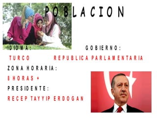 P O B L A C I O N
ID IO M A : G O B IE R N O :
T U R C O R E P U B L IC A P A R L A M E N T A R I A
Z O N A H O R A R I A :
8 H O R A S +
P R E S ID E N T E :
R E C E P T A Y Y IP E R D O G A N
 