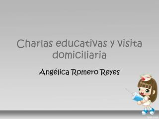 Charlas educativas y visita
domiciliaria
Angélica Romero Reyes
 