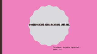 Estudiante: Angelica Sapienza C.I.
23.801.332
CONSECUENCIAS DE LAS MENTIRAS EN LA RED.
 