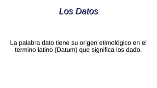 Los DatosLos Datos
La palabra dato tiene su origen etimológico en el
termino latino (Datum) que significa los dado.
 