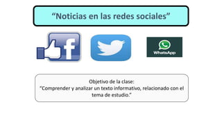 “Noticias en las redes sociales”
Objetivo de la clase:
“Comprender y analizar un texto informativo, relacionado con el
tema de estudio.”
 