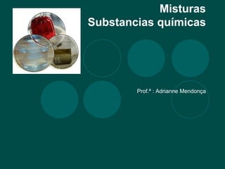 Misturas
Substancias químicas
Prof.ª : Adrianne Mendonça
 