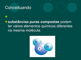 Conceituando

substâncias puras compostas podem
ter vários elementos químicos diferentes
na mesma molécula.
 
