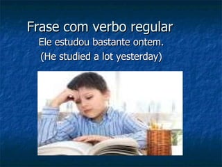 Frase com verbo regular Ele estudou bastante ontem. (He studied a lot yesterday) 