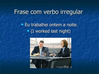Frase com verbo irregular  Eu trabalhei   ontem a noite. (I worked   last night)  