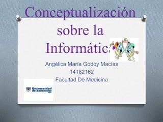 Conceptualización
sobre la
Informática
Angélica María Godoy Macías
14182162
Facultad De Medicina
 