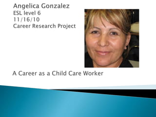 Angelica GonzalezESL level 611/16/10Career Research Project A Career as a Child Care Worker 
