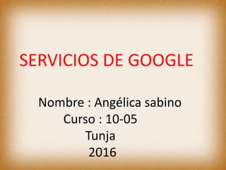 SERVICIOS DE GOOGLE
Nombre : Angélica sabino
Curso : 10-05
Tunja
2016
 