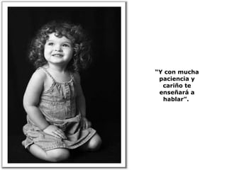 “ Y con mucha paciencia y cariño te enseñará a hablar”.  