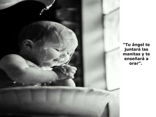 “ Tu ángel te juntará las manitas y te enseñará a orar”.  