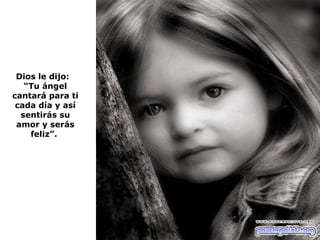 Dios le dijo:  “ Tu ángel cantará para ti cada día y así sentirás su amor y serás feliz”.  