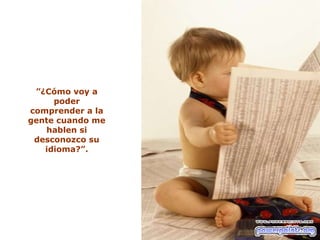 ” ¿Cómo voy a poder comprender a la gente cuando me hablen si desconozco su idioma?”. 