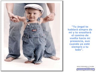 “ Tu ángel te hablará simpre de mí y te enseñará el camino de vuelta hacia mi presencia, aun cuando yo esté  siempre a tu lado”.  
