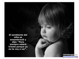 El semblante del niño se ensombreció y dijo: “Pero siempre estaré trieste porque ya no te voy a ver”.  