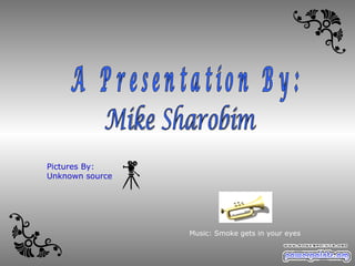 Mike Sharobim A Presentation By: Music: Smoke gets in your eyes Pictures By: Unknown source 