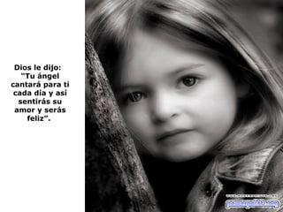 Dios le dijo:
   “Tu ángel
cantará para ti
 cada día y así
  sentirás su
 amor y serás
    feliz”.
 