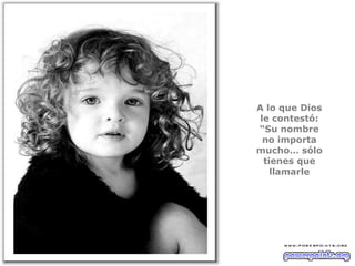 A lo que Dios
le contestó:
“Su nombre
 no importa
mucho… sólo
 tienes que
   llamarle
 