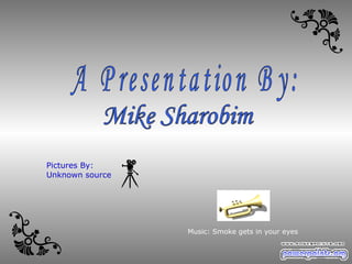 Mike Sharobim A Presentation By: Music: Smoke gets in your eyes Pictures By: Unknown source 