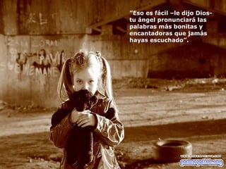 ”Eso es fácil –le dijo Dios-
tu ángel pronunciará las
palabras más bonitas y
encantadoras que jamás
hayas escuchado”.
 