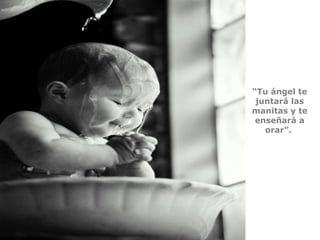 “Tu ángel te
juntará las
manitas y te
enseñará a
orar”.
 