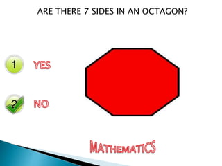 Yes
No
ARE THERE 7 SIDES IN AN OCTAGON?
 