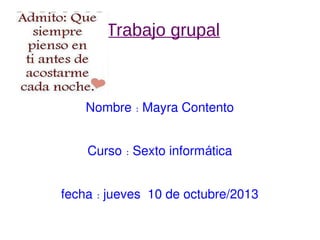●Trabajo grupal
Nombre: Mayra Contento
Curso: Sexto inform ticaá
fecha: jueves 10 de octubre/2013
 