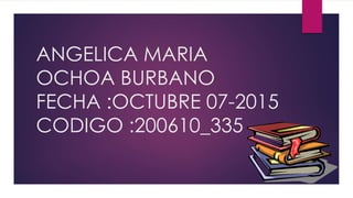 ANGELICA MARIA
OCHOA BURBANO
FECHA :OCTUBRE 07-2015
CODIGO :200610_335
 