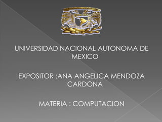 UNIVERSIDAD NACIONAL AUTONOMA DE
MEXICO
EXPOSITOR :ANA ANGELICA MENDOZA
CARDONA
MATERIA : COMPUTACION
 