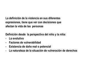 La definición de la violencia en sus diferentesexpresiones, tiene que ver con decisiones queafectan la vida de las  personasDefinición desde  la perspectiva del niño y la niña:Lo evolutivo