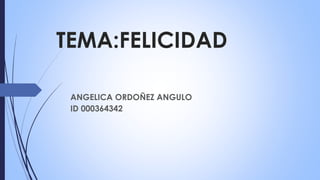 TEMA:FELICIDAD
ANGELICA ORDOÑEZ ANGULO
ID 000364342
 