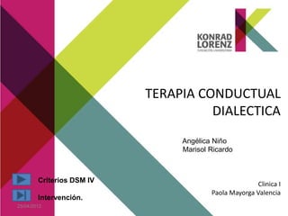 TERAPIA CONDUCTUAL
                                     DIALECTICA
                                Angélica Niño
                                Marisol Ricardo



        Criterios DSM IV
                                                      Clinica I
                                        Paola Mayorga Valencia
        Intervención.
25/04/2012
 