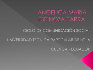 ANGELICA MARIA ESPINOZA PARRA. 1 CICLO DE COMUNICACIÓN SOCIAL UNIVERSIDAD TECNICA PARTICULAR DE LOJA CUENCA - ECUADOR 