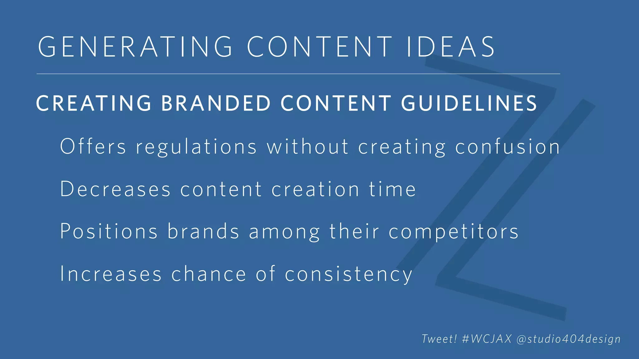 GENERATING CONTENT IDEAS
CREATING BRANDED CONTENT GUIDELINES
Offers regulations without creating confusion
Decreases content creation time
Positions brands among their competitors
Increases chance of consistency
Tweet! #WCJAX @studio404design
 