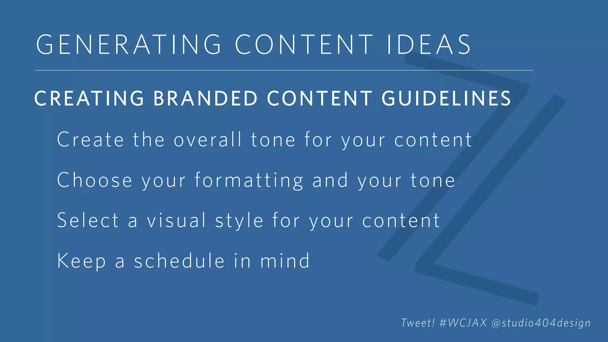 GENERATING CONTENT IDEAS
CREATING BRANDED CONTENT GUIDELINES
Create the overall tone for your content
Choose your formatting and your tone
Select a visual style for your content
Keep a schedule in mind
Tweet! #WCJAX @studio404design
 
