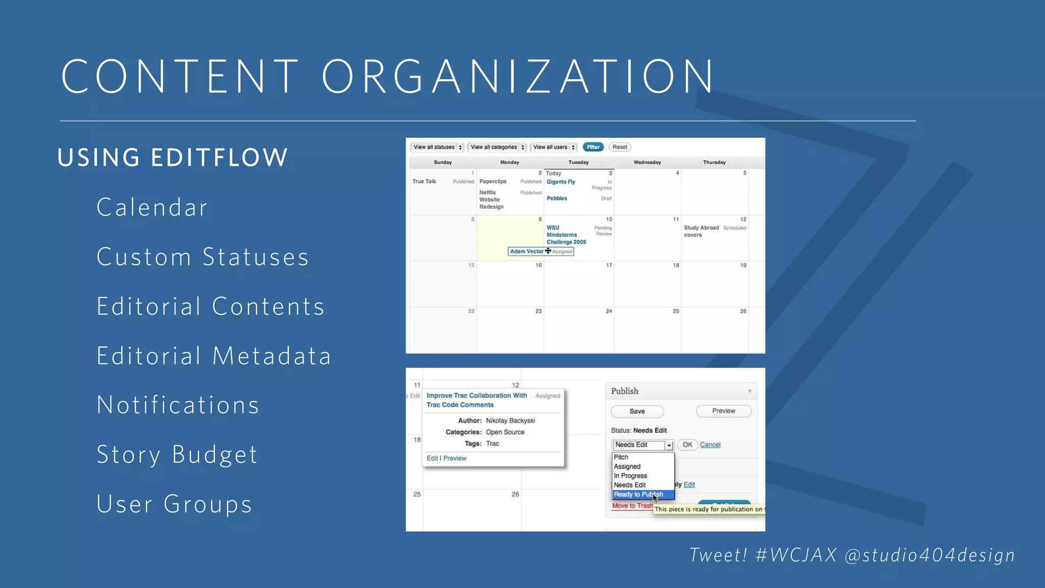 CONTENT ORGANIZATION
USING EDITFLOW
Calendar
Custom Statuses
Editorial Contents
Editorial Metadata
Notifications
Story Budget
User Groups
Tweet! #WCJAX @studio404design
 