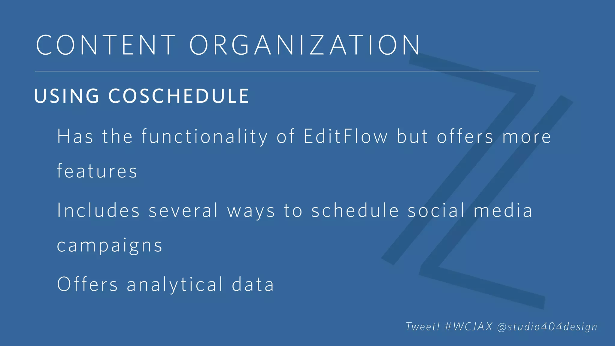 CONTENT ORGANIZATION
USING COSCHEDULE
Has the functionality of EditFlow but offers more
features
Includes several ways to schedule social media
campaigns
Offers analytical data
Tweet! #WCJAX @studio404design
 