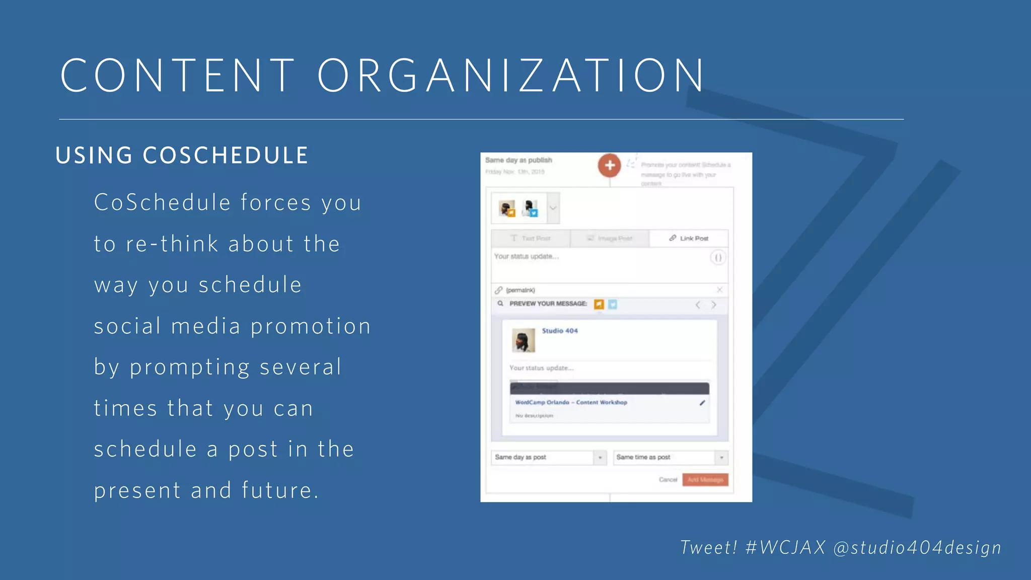 CONTENT ORGANIZATION
USING COSCHEDULE
CoSchedule forces you
to re-think about the
way you schedule
social media promotion
by prompting several
times that you can
schedule a post in the
present and future.
Tweet! #WCJAX @studio404design
 