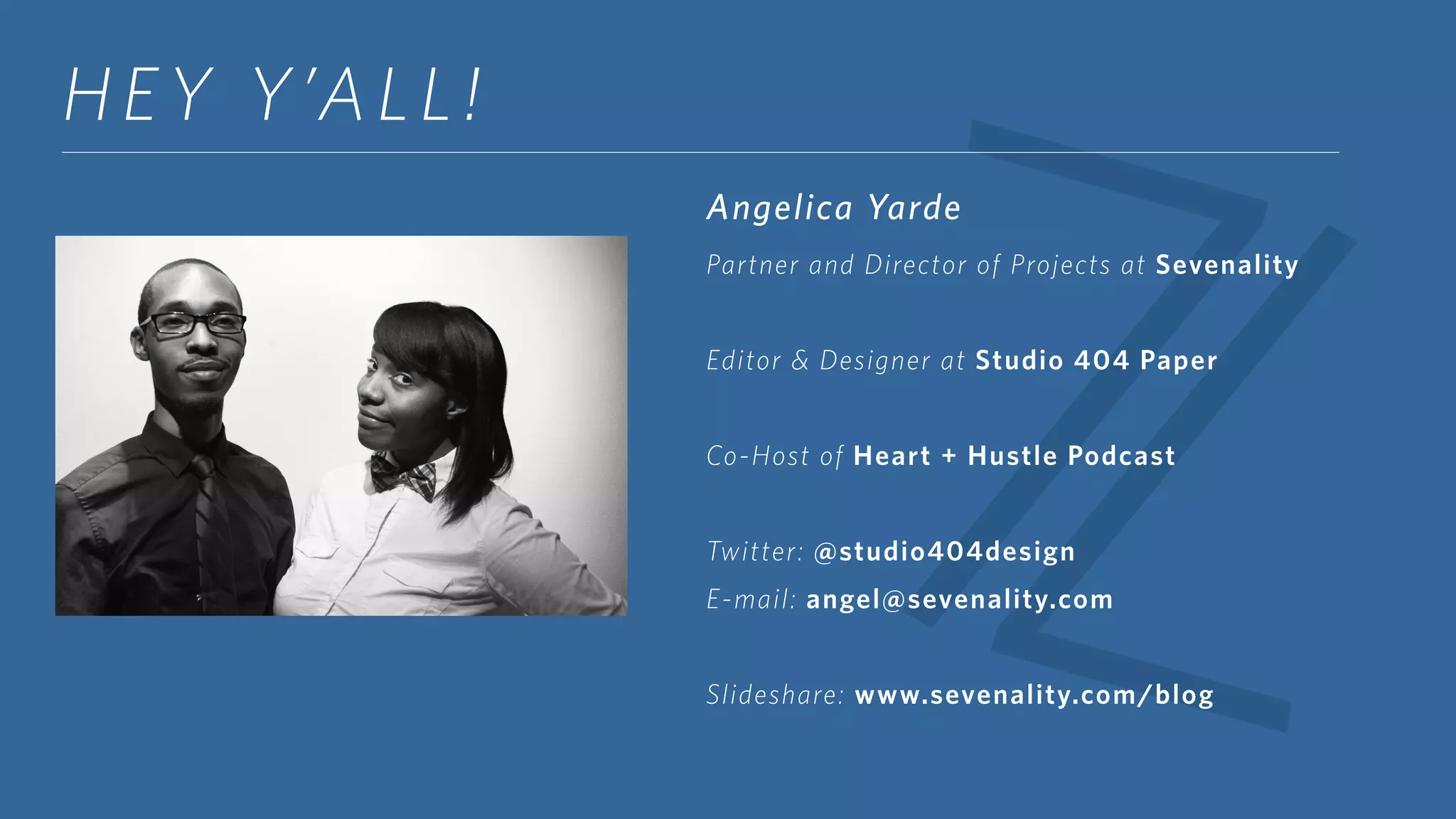 HEY Y’ALL!
Angelica Yarde
Partner and Director of Projects at Sevenality
Editor & Designer at Studio 404 Paper
Co-Host of Heart + Hustle Podcast
Twitter: @studio404design
E-mail: angel@sevenality.com
Slideshare: www.sevenality.com/blog
 